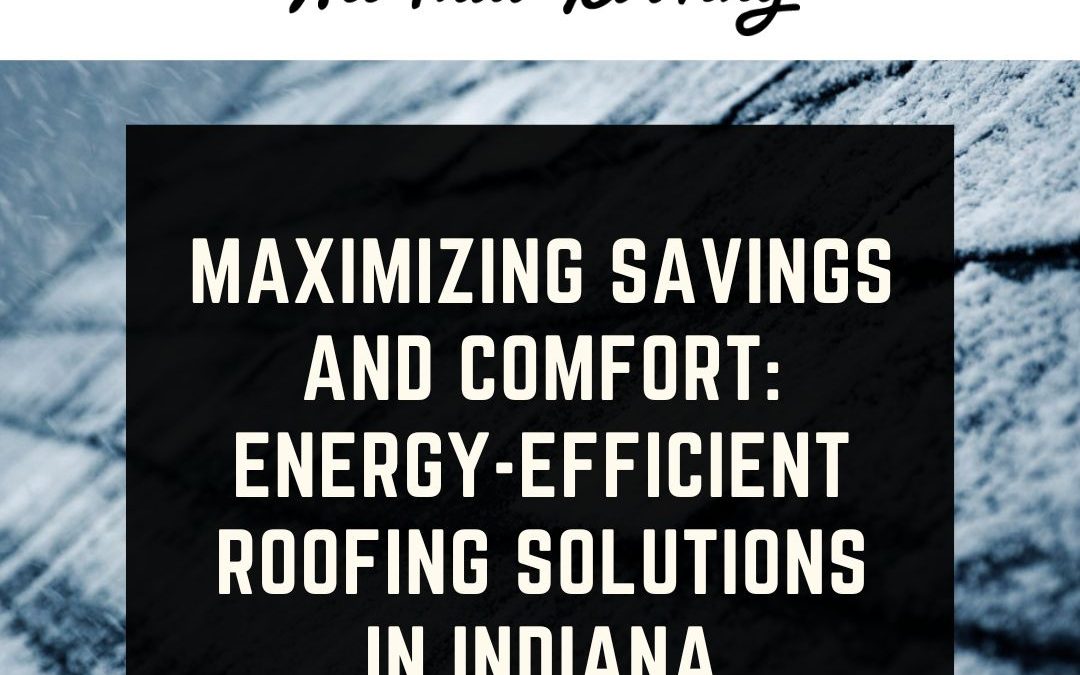 Maximizing Savings and Comfort: Energy-Efficient Roofing Solutions in Indiana
