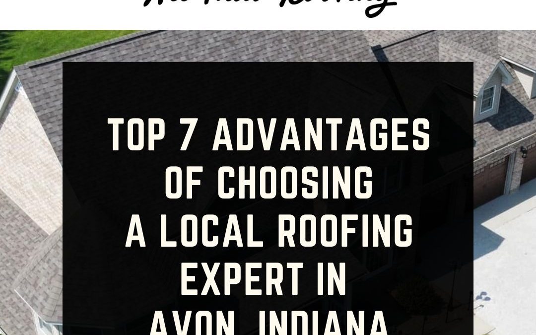 Maximizing Your Home’s Protection: Top 7 Advantages of Choosing a Local Roofing Expert in Avon, Indiana